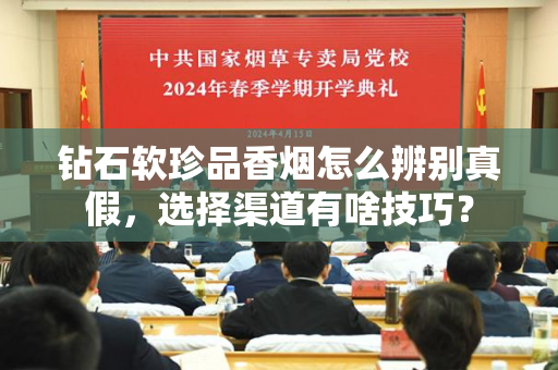 钻石软珍品香烟怎么辨别真假，选择渠道有啥技巧？