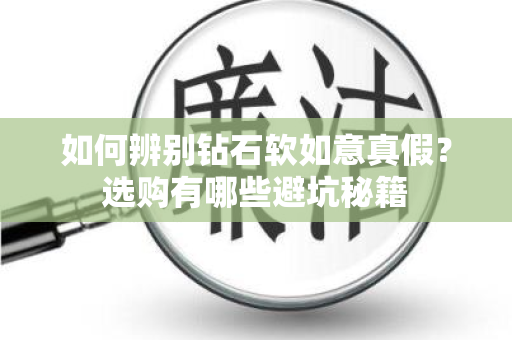 如何辨别钻石软如意真假？选购有哪些避坑秘籍